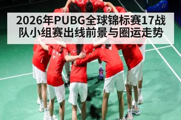 2026年PUBG全球锦标赛17战队小组赛出线前景与圈运走势