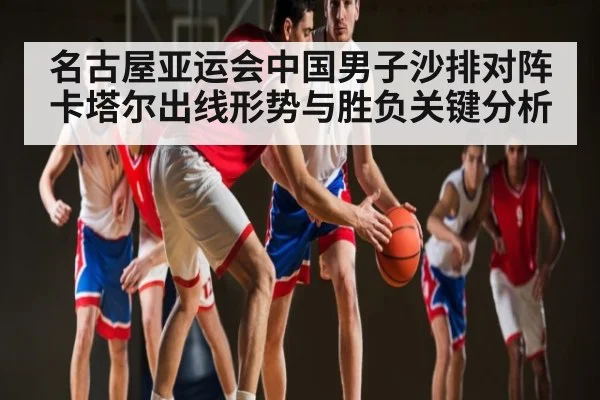 名古屋亚运会中国男子沙排对阵卡塔尔出线形势与胜负关键分析