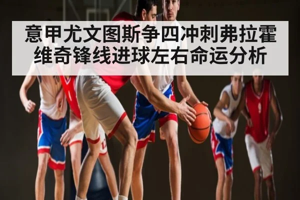 意甲尤文图斯争四冲刺弗拉霍维奇锋线进球左右命运分析