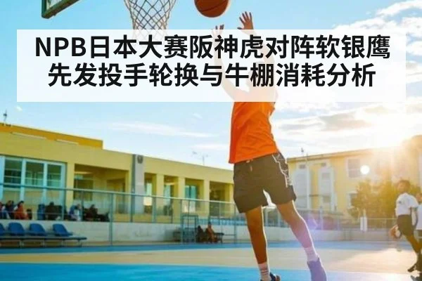 NPB日本大赛阪神虎对阵软银鹰先发投手轮换与牛棚消耗分析