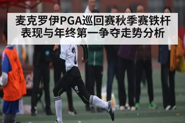 麦克罗伊PGA巡回赛秋季赛铁杆表现与年终第一争夺走势分析