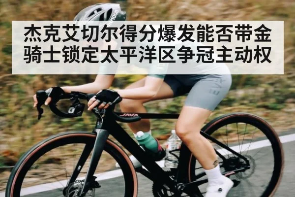 杰克艾切尔得分爆发能否带金骑士锁定太平洋区争冠主动权