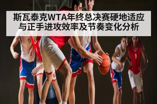 斯瓦泰克WTA年终总决赛硬地适应与正手进攻效率及节奏变化分析