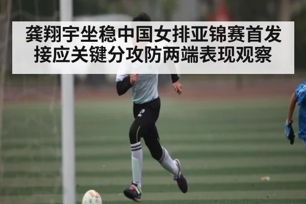 龚翔宇坐稳中国女排亚锦赛首发接应关键分攻防两端表现观察