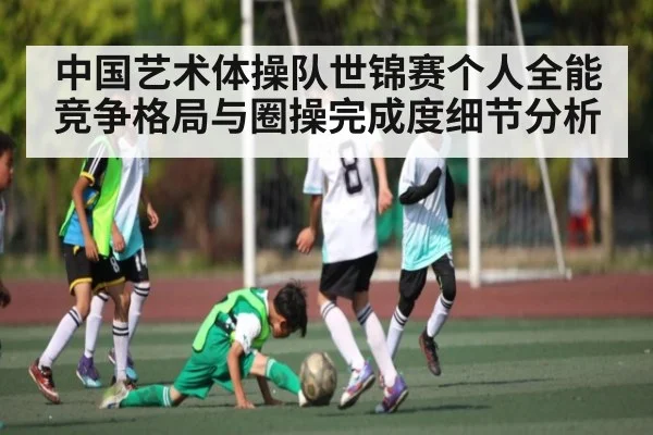 中国艺术体操队世锦赛个人全能竞争格局与圈操完成度细节分析