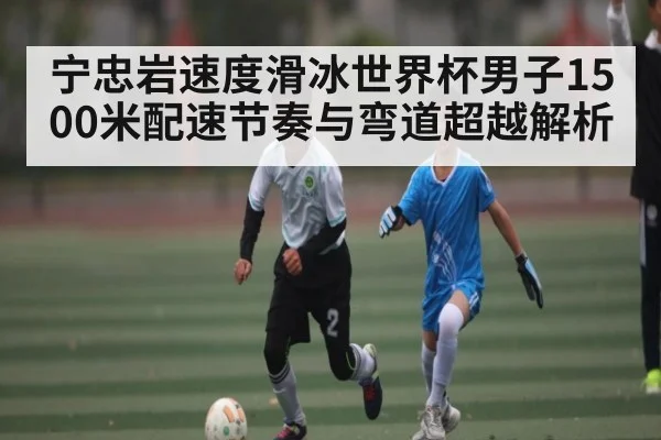 宁忠岩速度滑冰世界杯男子1500米配速节奏与弯道超越解析