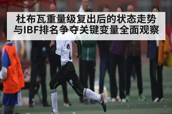 杜布瓦重量级复出后的状态走势与IBF排名争夺关键变量全面观察