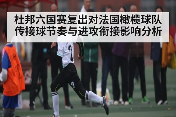 杜邦六国赛复出对法国橄榄球队传接球节奏与进攻衔接影响分析