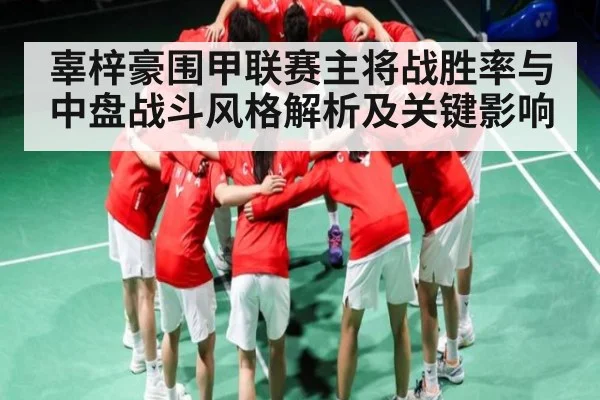 辜梓豪围甲联赛主将战胜率与中盘战斗风格解析及关键影响